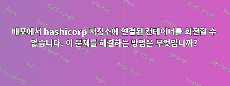 배포에서 hashicorp 저장소에 연결된 컨테이너를 회전할 수 없습니다. 이 문제를 해결하는 방법은 무엇입니까?