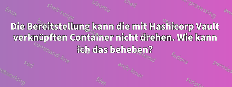 Die Bereitstellung kann die mit Hashicorp Vault verknüpften Container nicht drehen. Wie kann ich das beheben?