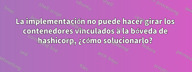 La implementación no puede hacer girar los contenedores vinculados a la bóveda de hashicorp, ¿cómo solucionarlo?