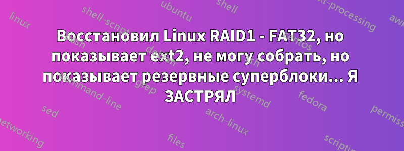 Восстановил Linux RAID1 - FAT32, но показывает ext2, не могу собрать, но показывает резервные суперблоки... Я ЗАСТРЯЛ