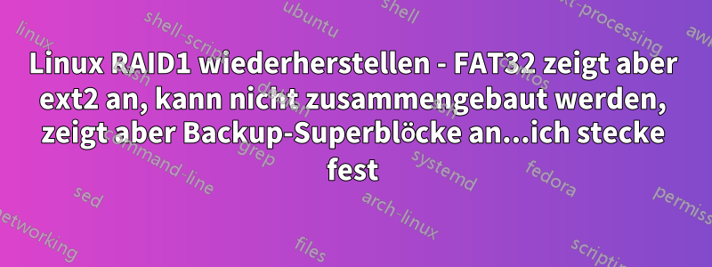 Linux RAID1 wiederherstellen - FAT32 zeigt aber ext2 an, kann nicht zusammengebaut werden, zeigt aber Backup-Superblöcke an...ich stecke fest