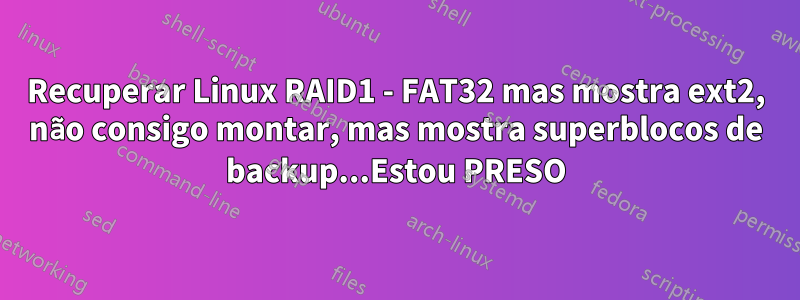 Recuperar Linux RAID1 - FAT32 mas mostra ext2, não consigo montar, mas mostra superblocos de backup...Estou PRESO