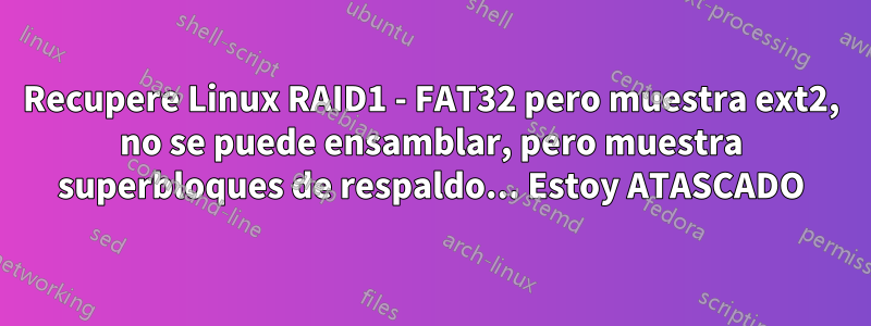 Recupere Linux RAID1 - FAT32 pero muestra ext2, no se puede ensamblar, pero muestra superbloques de respaldo... Estoy ATASCADO