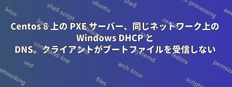 Centos 8 上の PXE サーバー、同じネットワーク上の Windows DHCP と DNS。クライアントがブートファイルを受信しない