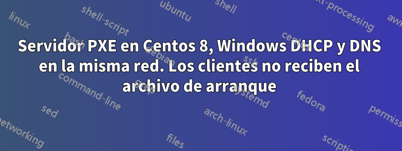 Servidor PXE en Centos 8, Windows DHCP y DNS en la misma red. Los clientes no reciben el archivo de arranque