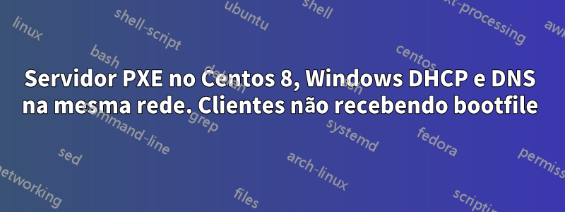 Servidor PXE no Centos 8, Windows DHCP e DNS na mesma rede. Clientes não recebendo bootfile