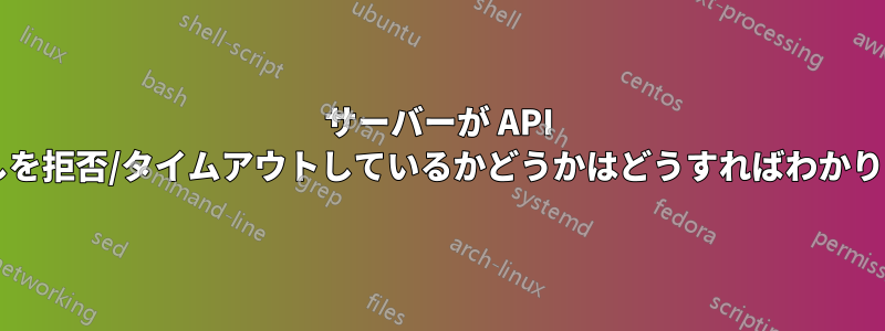 サーバーが API 呼び出しを拒否/タイムアウトしているかどうかはどうすればわかりますか?