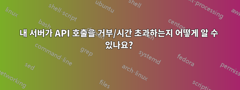 내 서버가 API 호출을 거부/시간 초과하는지 어떻게 알 수 있나요?