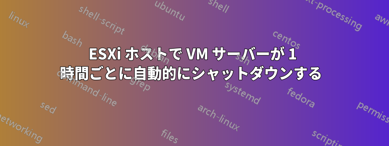 ESXi ホストで VM サーバーが 1 時間ごとに自動的にシャットダウンする 