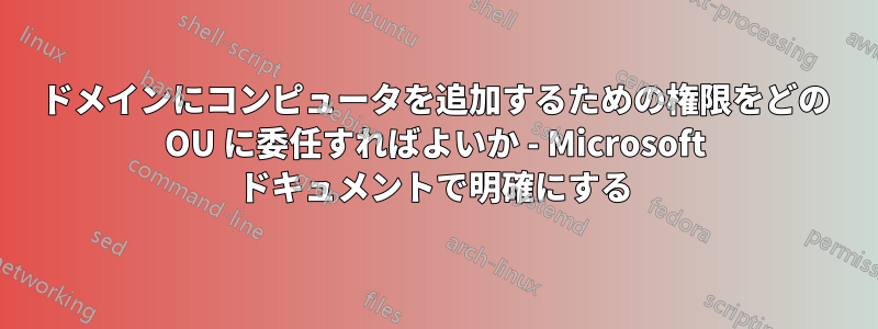 ドメインにコンピュータを追加するための権限をどの OU に委任すればよいか - Microsoft ドキュメントで明確にする