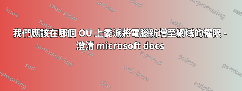 我們應該在哪個 OU 上委派將電腦新增至網域的權限 - 澄清 microsoft docs