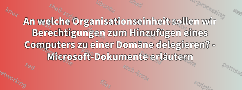 An welche Organisationseinheit sollen wir Berechtigungen zum Hinzufügen eines Computers zu einer Domäne delegieren? - Microsoft-Dokumente erläutern