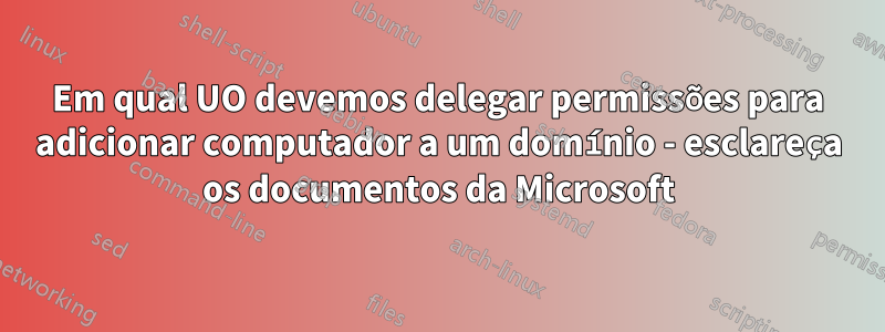 Em qual UO devemos delegar permissões para adicionar computador a um domínio - esclareça os documentos da Microsoft