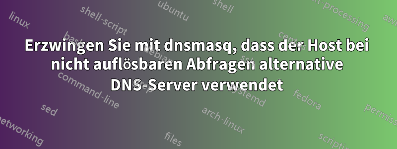 Erzwingen Sie mit dnsmasq, dass der Host bei nicht auflösbaren Abfragen alternative DNS-Server verwendet