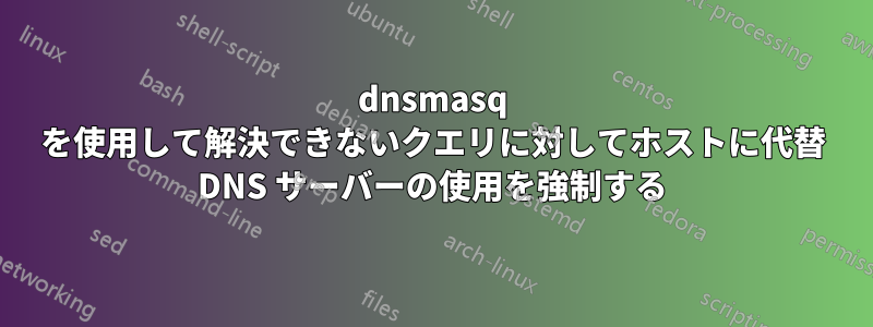 dnsmasq を使用して解決できないクエリに対してホストに代替 DNS サーバーの使用を強制する