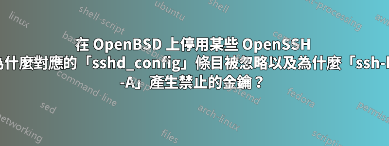 在 OpenBSD 上停用某些 OpenSSH 金鑰：為什麼對應的「sshd_config」條目被忽略以及為什麼「ssh-keygen -A」產生禁止的金鑰？