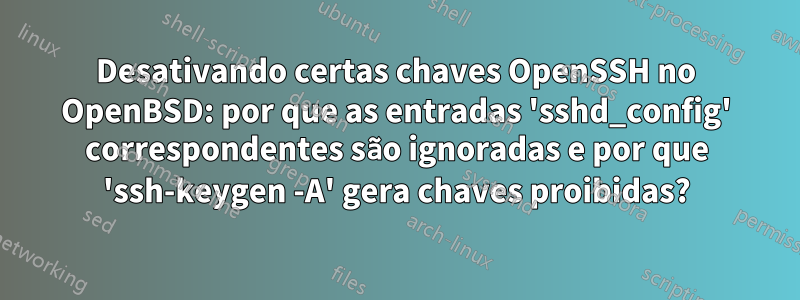 Desativando certas chaves OpenSSH no OpenBSD: por que as entradas 'sshd_config' correspondentes são ignoradas e por que 'ssh-keygen -A' gera chaves proibidas?