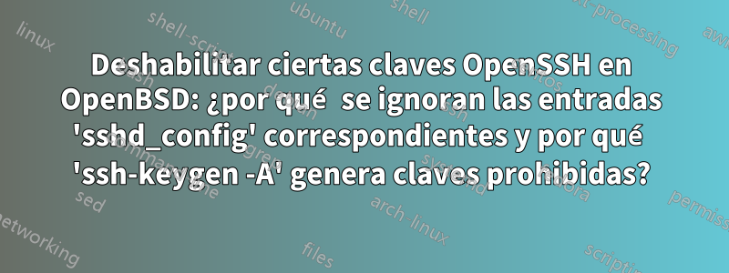 Deshabilitar ciertas claves OpenSSH en OpenBSD: ¿por qué se ignoran las entradas 'sshd_config' correspondientes y por qué 'ssh-keygen -A' genera claves prohibidas?