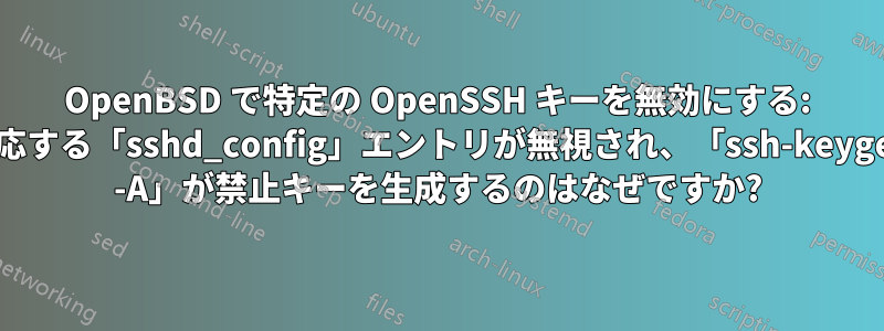 OpenBSD で特定の OpenSSH キーを無効にする: 対応する「sshd_config」エントリが無視され、「ssh-keygen -A」が禁止キーを生成するのはなぜですか?