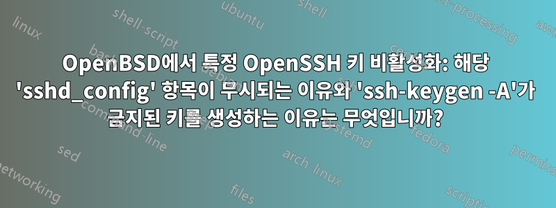 OpenBSD에서 특정 OpenSSH 키 비활성화: 해당 'sshd_config' 항목이 무시되는 이유와 'ssh-keygen -A'가 금지된 키를 생성하는 이유는 무엇입니까?