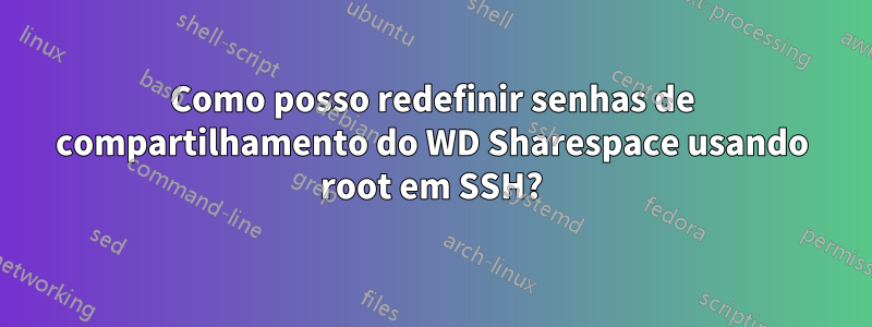 Como posso redefinir senhas de compartilhamento do WD Sharespace usando root em SSH?