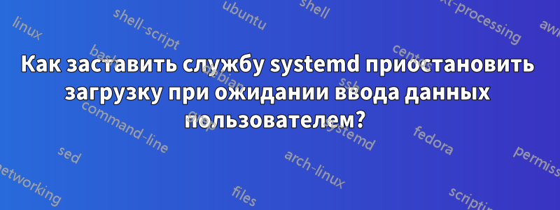 Как заставить службу systemd приостановить загрузку при ожидании ввода данных пользователем? 