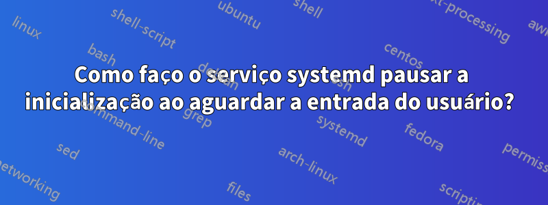 Como faço o serviço systemd pausar a inicialização ao aguardar a entrada do usuário? 