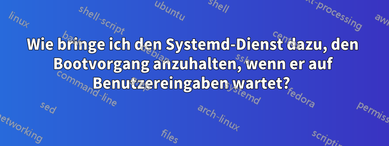 Wie bringe ich den Systemd-Dienst dazu, den Bootvorgang anzuhalten, wenn er auf Benutzereingaben wartet? 