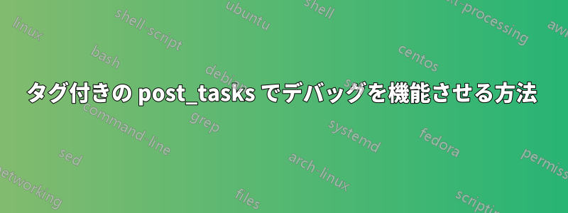 タグ付きの post_tasks でデバッグを機能させる方法