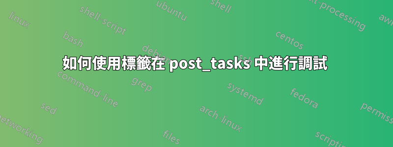 如何使用標籤在 post_tasks 中進行調試