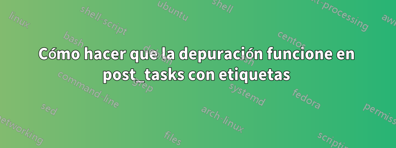 Cómo hacer que la depuración funcione en post_tasks con etiquetas