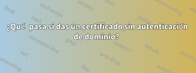 ¿Qué pasa si das un certificado sin autenticación de dominio? 