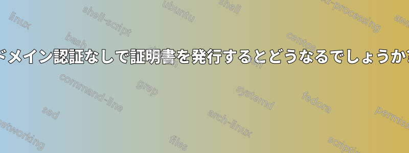 ドメイン認証なしで証明書を発行するとどうなるでしょうか? 