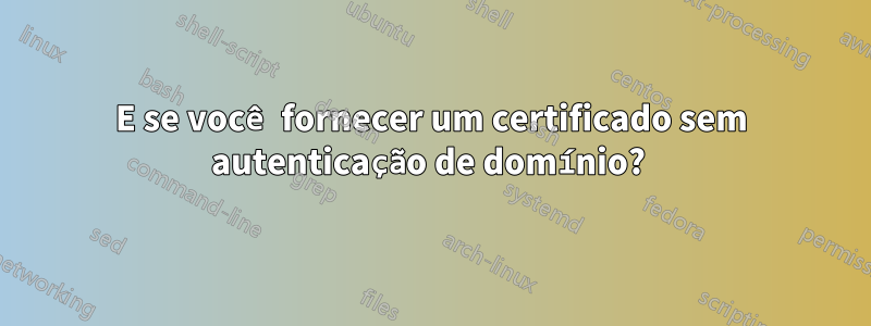 E se você fornecer um certificado sem autenticação de domínio? 