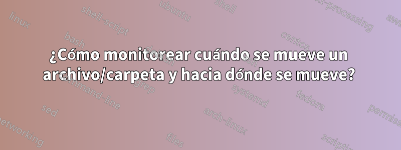 ¿Cómo monitorear cuándo se mueve un archivo/carpeta y hacia dónde se mueve?