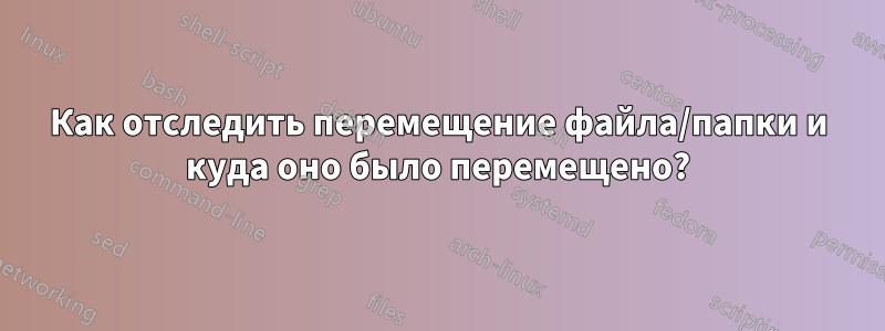 Как отследить перемещение файла/папки и куда оно было перемещено?