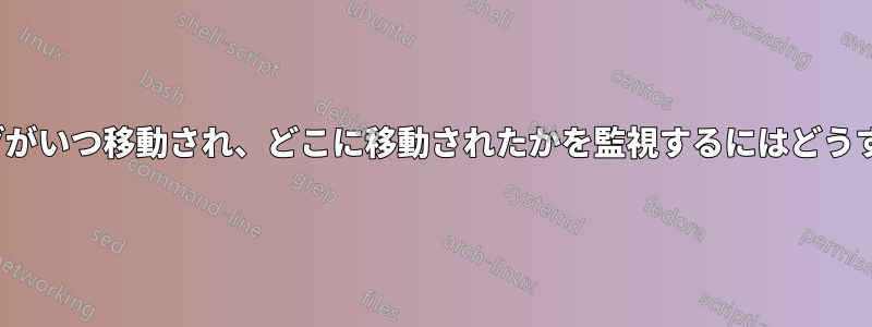 ファイル/フォルダがいつ移動され、どこに移動されたかを監視するにはどうすればよいですか?