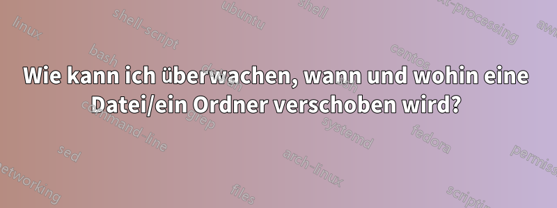 Wie kann ich überwachen, wann und wohin eine Datei/ein Ordner verschoben wird?