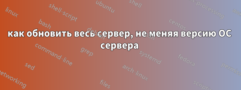 как обновить весь сервер, не меняя версию ОС сервера