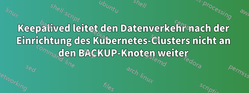 Keepalived leitet den Datenverkehr nach der Einrichtung des Kubernetes-Clusters nicht an den BACKUP-Knoten weiter