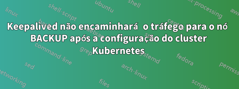 Keepalived não encaminhará o tráfego para o nó BACKUP após a configuração do cluster Kubernetes