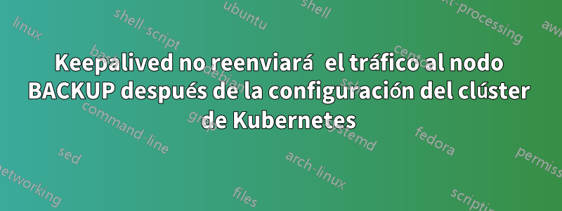 Keepalived no reenviará el tráfico al nodo BACKUP después de la configuración del clúster de Kubernetes