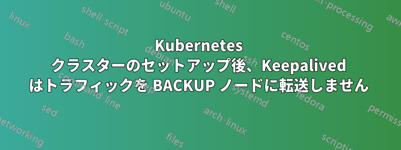 Kubernetes クラスターのセットアップ後、Keepalived はトラフィックを BACKUP ノードに転送しません