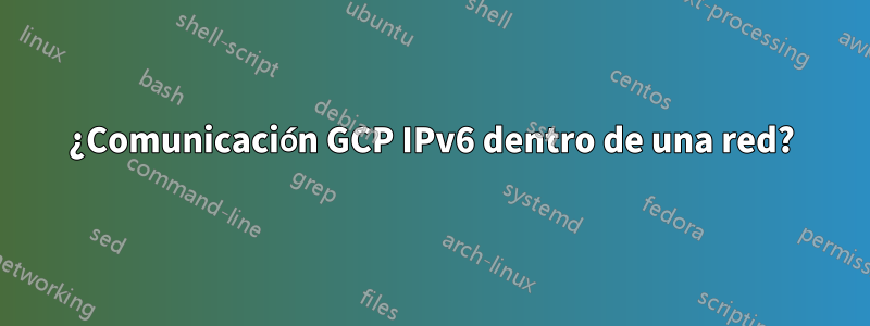 ¿Comunicación GCP IPv6 dentro de una red?