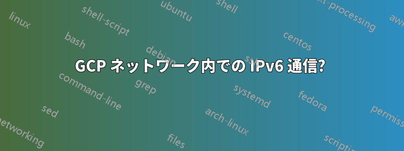 GCP ネットワーク内での IPv6 通信?