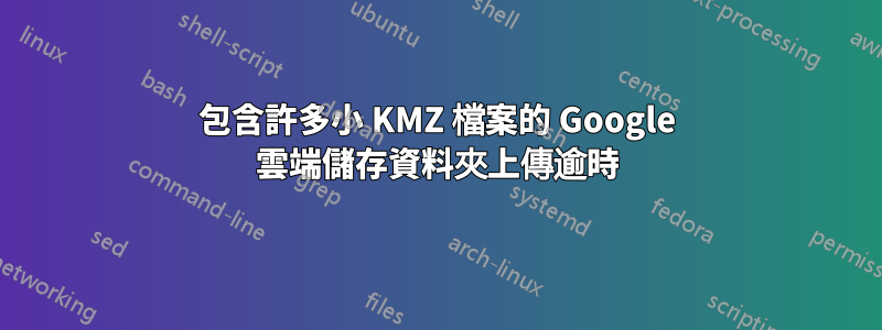 包含許多小 KMZ 檔案的 Google 雲端儲存資料夾上傳逾時