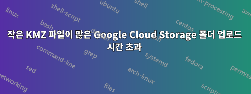 작은 KMZ 파일이 많은 Google Cloud Storage 폴더 업로드 시간 초과