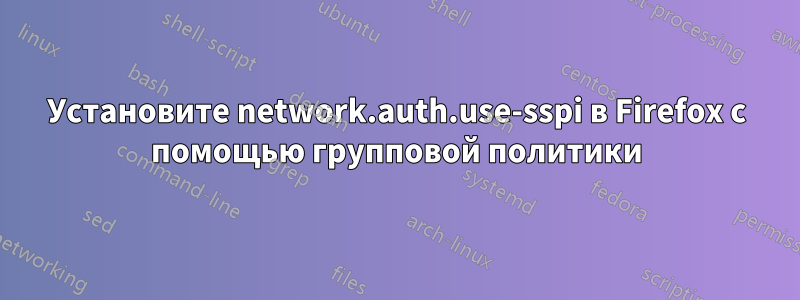 Установите network.auth.use-sspi в Firefox с помощью групповой политики