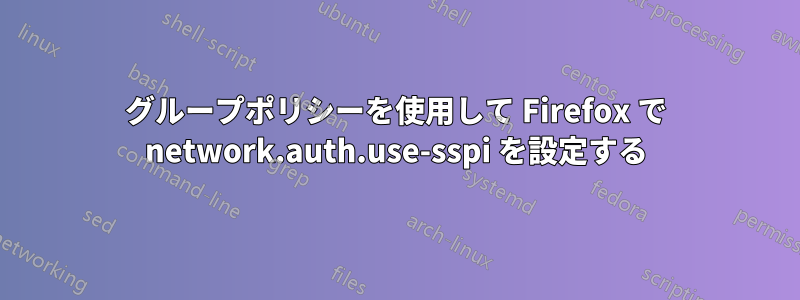 グループポリシーを使用して Firefox で network.auth.use-sspi を設定する