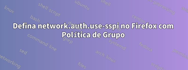 Defina network.auth.use-sspi no Firefox com Política de Grupo